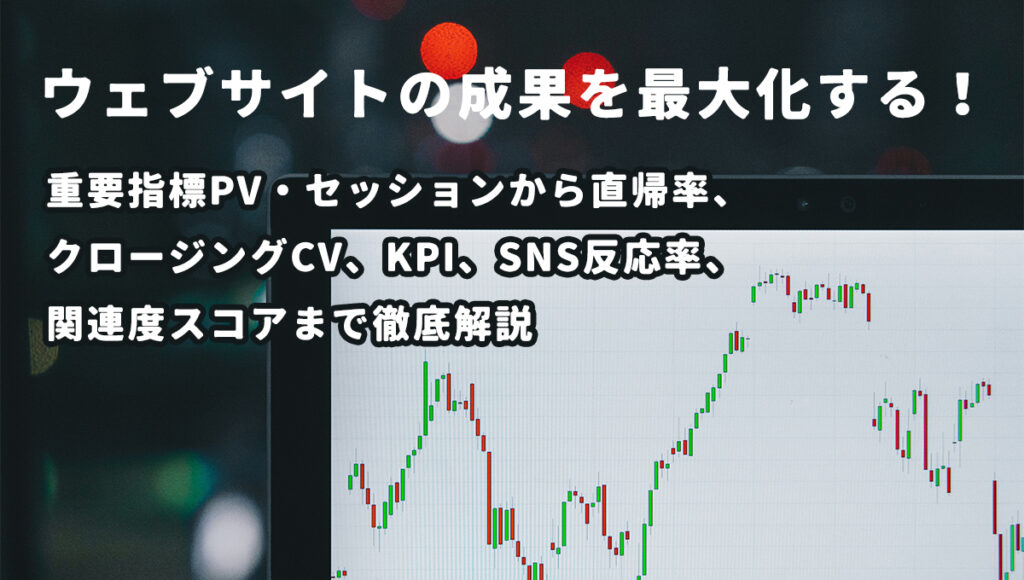ウェブサイトの成果を最大化する！重要指標PV・セッションから直帰率、クロージングCV、KPI、SNS反応率、関連度スコアまで徹底解説